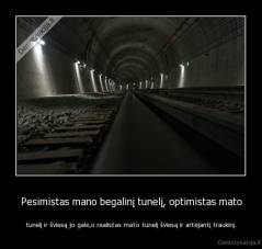 Pesimistas mano begalinį tunelį, optimistas mato - tunelį ir šviesą jo gale,o realistas mato tunelį šviesą ir artėjantį traukinį.