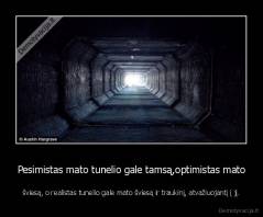 Pesimistas mato tunelio gale tamsą,optimistas mato - šviesą, o realistas tunelio gale mato šviesą ir traukinį, atvažiuojantį į jį.