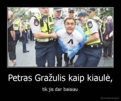 Petras Gražulis kaip kiaulė, - tik jis dar baisiau