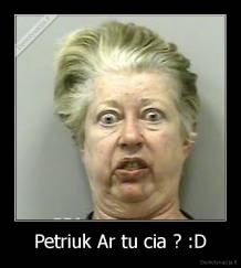 Petriuk Ar tu cia ? :D - 