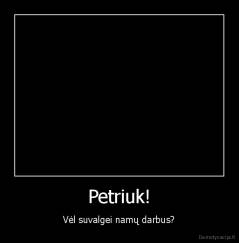 Petriuk! - Vėl suvalgei namų darbus?
