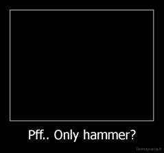 Pff.. Only hammer? - 