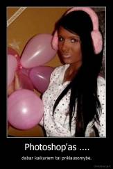 Photoshop'as .... - dabar kaikuriem tai priklausomybė.