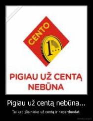 Pigiau už centą nebūna... - Tai kad jūs nieko už centą ir neparduodat.