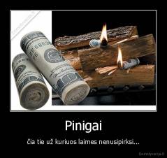 Pinigai - čia tie už kuriuos laimes nenusipirksi...