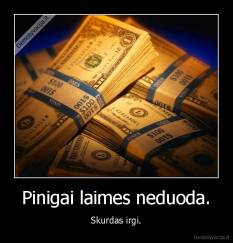 Pinigai laimes neduoda. - Skurdas irgi.