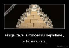 Pinigai tave laimingesniu nepadarys, - bet liūdnesniu - irgi...