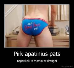 Pirk apatinius pats - nepatikėk to mamai ar draugei