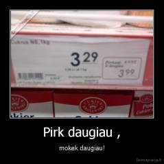 Pirk daugiau , - mokek daugiau!