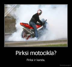 Pirksi motocikla? - Pirksi ir karsta.