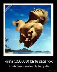 Pirma 10000000 kartų pagalvok - ir tik tada daryk sprendimą. Patikėk, padės !