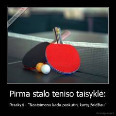 Pirma stalo teniso taisyklė: - Pasakyti - "Neatsimenu kada paskutinį kartą žaidžiau"