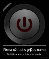 Pirma užduotis grįžus namo - Įjunkti kompiuteri ir tik tada eiti rengtis..