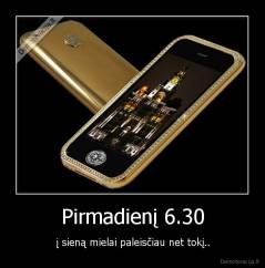 Pirmadienį 6.30 - į sieną mielai paleisčiau net tokį..