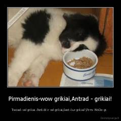 Pirmadienis-wow grikiai,Antrad - grikiai! - Treciad -vel grikiai..Penk-bl ir vel grikiai,Sest -kur grikiai?,Pirm- WoOw gr.  