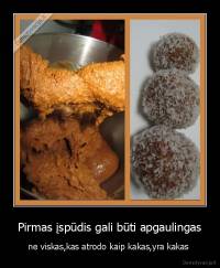 Pirmas įspūdis gali būti apgaulingas - ne viskas,kas atrodo kaip kakas,yra kakas 