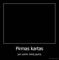 Pirmas kartas - jam paliko didelį įspūdį