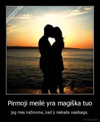 Pirmoji meilė yra magiška tuo - jog mes nežinome, kad ji niekada nesibaigs.