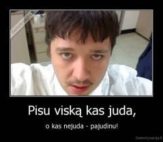 Pisu viską kas juda, - o kas nejuda - pajudinu!