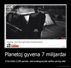 Planetoj gyvena 7 milijardai - O tie liūdni 1258 parodo ,kad andergraunde sėdžiu pirmoj eilei