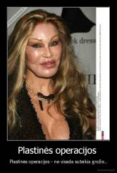 Plastinės operacijos  - Plastinės operacijos - ne visada suteikia grožio..