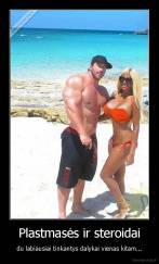 Plastmasės ir steroidai - du labiausiai tinkantys dalykai vienas kitam...