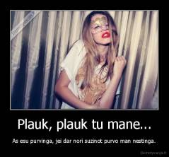 Plauk, plauk tu mane... - As esu purvinga, jei dar nori suzinot purvo man nestinga.