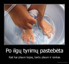 Po ilgų tyrimų pastebėta - Kad kai plauni kojas, kartu plauni ir rankas