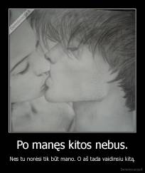 Po manęs kitos nebus. - Nes tu norėsi tik būt mano. O aš tada vaidinsiu kitą.