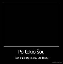 Po tokio šou - Tik ir lauki kitų metų, Londonę...