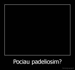 Pociau padeliosim? - 