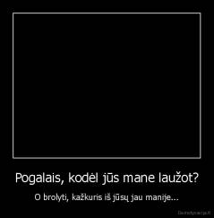 Pogalais, kodėl jūs mane laužot? - O brolyti, kažkuris iš jūsų jau manije...