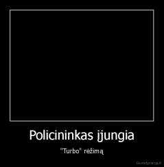 Policininkas įjungia - "Turbo" rėžimą