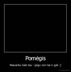 Pomėgis - Nesvarbu kiek tau - jeigu nori tai ir gali :)