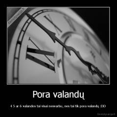 Pora valandų - 4 5 ar 6 valandos tai visai nesvarbu, nes tai tik pora valandų :DD