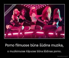 Porno filmuose būna šūdina muzika, - o muzikiniuose klipuose būna šūdinas porno.