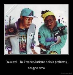 Poxuistai - Tai žmonės,kuriems nekyla problemų - dėl gyvenimo