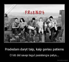 Pradedam daryt taip, kaip geriau patiems - O kiti dėl savęs tegul pasistengia patys...