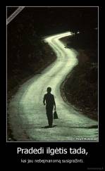 Pradedi ilgėtis tada, - kai jau nebeįmanomą susigražinti.