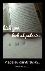 Pradėjau daryti 16:45.. - Dabar yra 17:22..