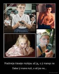 Pradinėje klasėje mylėjau aš ją, o ji manęs ne - Dabar ji mane myli, o aš jos ne...