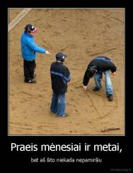 Praeis mėnesiai ir metai, - bet aš šito niekada nepamiršiu