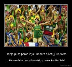 Praėjo pusę paros ir jau nebėra bilietų į Lietuvos - rinktinės varžybas...Kas gali paneigti,jog mes ne krepšinio šalis?