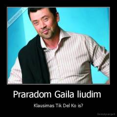 Praradom Gaila liudim  - Klausimas Tik Del Ko is?
