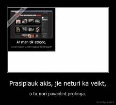 Prasiplauk akis, jie neturi ka veikt, - o tu nori pavaidint protinga.