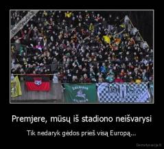 Premjere, mūsų iš stadiono neišvarysi - Tik nedaryk gėdos prieš visą Europą...
