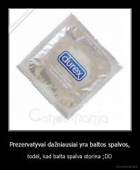 Prezervatyvai dažniausiai yra baltos spalvos, - todėl, kad balta spalva storina ;DD