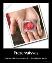Prezervatyvas - Jį padavus kai kuriems bernams , šie nežinotų kaip jais naudotis.