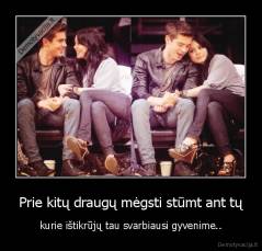 Prie kitų draugų mėgsti stūmt ant tų - kurie ištikrūjų tau svarbiausi gyvenime..