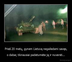 Prieš 20 metų, gynem Lietuvą negailedami savęs, - o dabar, tikriausiai padetumėte ją ir nuversti...